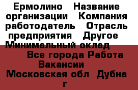 Ермолино › Название организации ­ Компания-работодатель › Отрасль предприятия ­ Другое › Минимальный оклад ­ 20 000 - Все города Работа » Вакансии   . Московская обл.,Дубна г.